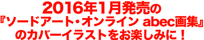 2016年1月発売の『ソードアート・オンライン abec画集』のカバーイラストをお楽しみに!