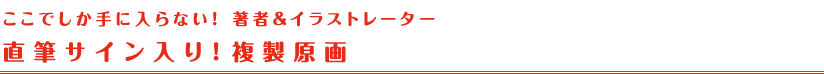 ここでしか手に入らない！　直筆サイン入り！ 複製原画