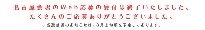 名古屋のWeb応募の受付は終了いたしました。たくさんのご応募ありがとうございました。