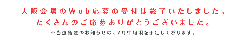 大阪会場のWeb応募の受付は終了いたしました。たくさんのご応募ありがとうございました。