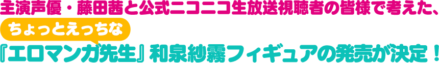 主演声優・藤田茜と公式ニコニコ生放送視聴者の皆様で考えた、ちょっとえっちな『エロマンガ先生』和泉紗霧フィギュアの発売が決定！