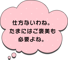 仕方ないわね。たまにはご褒美も必要よね。