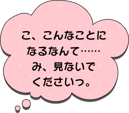 こ、こんなことになるなんて……み、見ないでくださいっ。