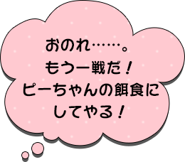 おのれ……。もう一戦だ！　ピーちゃんの餌食にしてやる！