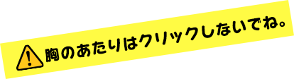 胸のあたりはクリックしないでね。