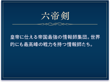 六帝剣 / 皇帝に仕える帝国最強の情報師集団。世界的にも最高峰の戦力を持つ情報師たち。