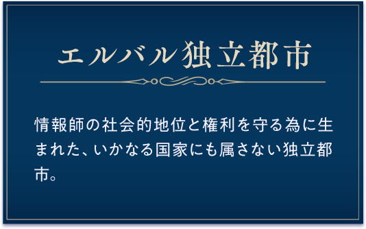 エルバル独立都市 / 情報師の社会的地位と権利を守る為に生まれた、いかなる国家にも属さない独立都市。