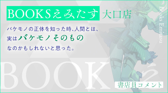 BOOKSえみたす 大口店 バケモノの正体を知った時、人間とは、実はバケモノそのものなのかもしれないと思った。