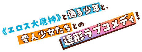 《エロス大魔神》と偽る少年と、変人少女たちとの造形ラブコメディ！