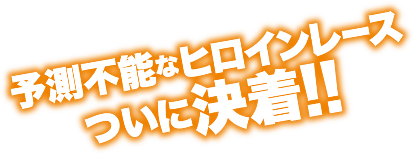 予測不能なヒロインレースついに決着！！