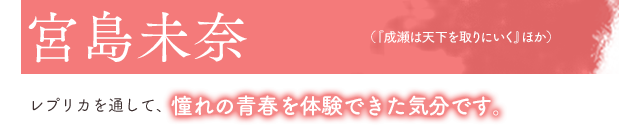 宮島未奈（『成瀬は天下を取りにいく』ほか）レプリカを通して、憧れの青春を体験できた気分です。