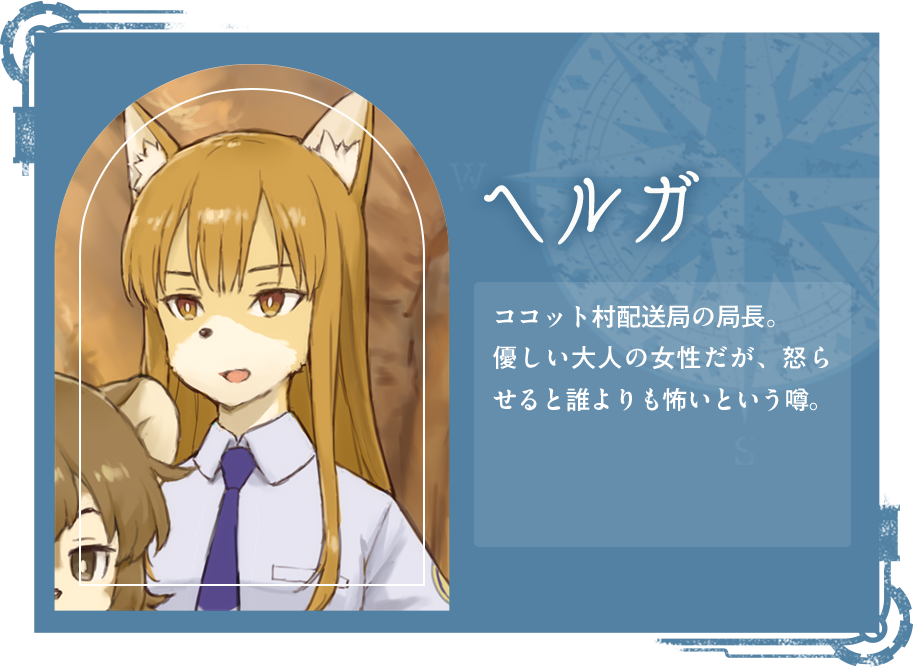 ヘルガ ココット村配送局の局長。優しい大人の女性だが、怒らせると誰よりも怖いという噂。