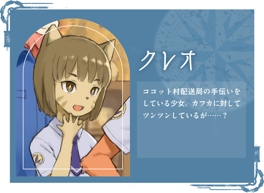 クレオ ココット村配送局の手伝いをしている少女。カフカに対してツンツンしているが……？