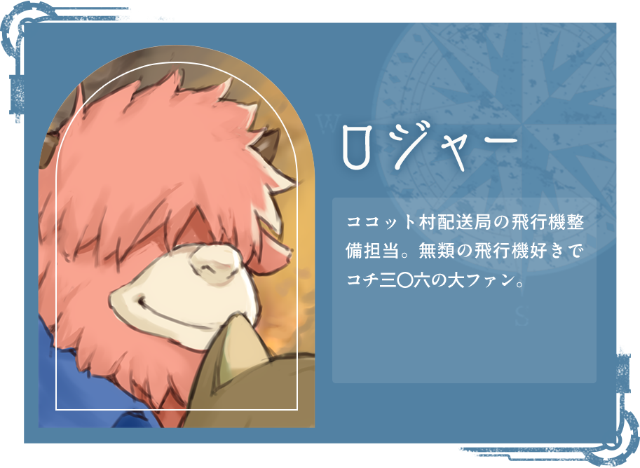 ロジャー ココット村配送局の飛行機整備担当。無類の飛行機好きでコチ三〇六の大ファン。