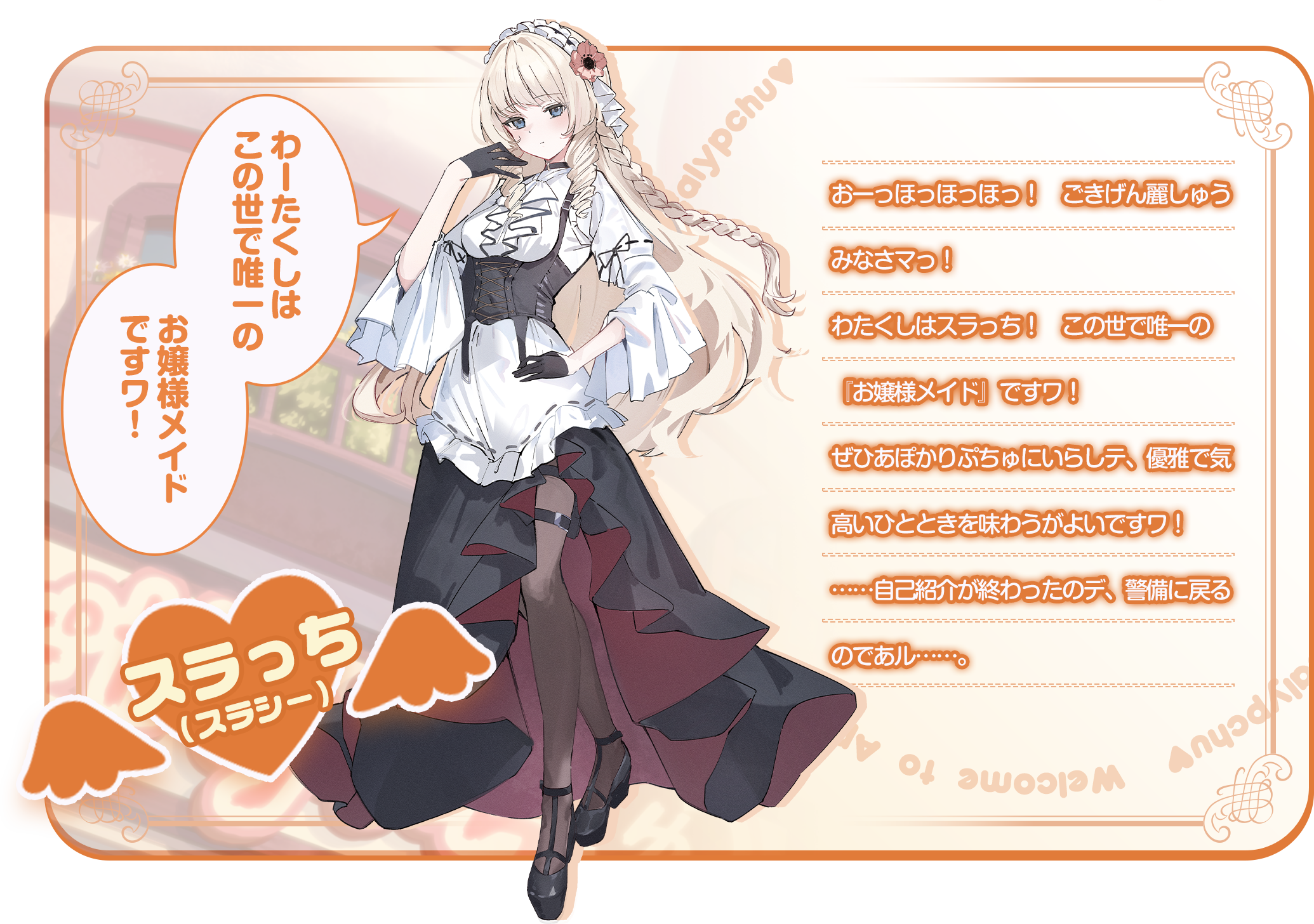 「わーたくしはこの世で唯一のお嬢様メイドですワ！」おーっほっほっほっ！　ごきげん麗しゅうみなさマっ！わたくしはスラっち！　この世で唯一の『お嬢様メイド』ですワ！ぜひあぽかりぷちゅにいらしテ、優雅で気高いひとときを味わうがよいですワ！……うム……自己紹介と宣伝はこんなところでよいであろウ……。