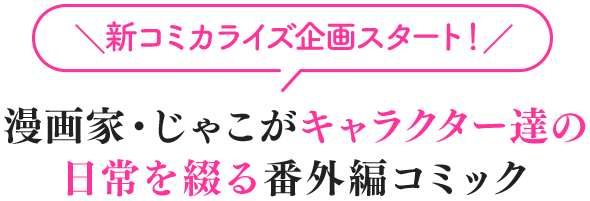 ＼新コミカライズ企画スタート！／漫画家・じゃこがキャラクター達の日常を綴る番外編コミック
