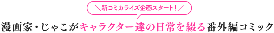 ＼新コミカライズ企画スタート！／漫画家・じゃこがキャラクター達の日常を綴る番外編コミック