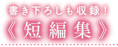 書き下ろしも収録！《短編集》