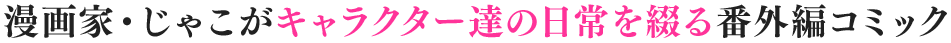 漫画家・じゃこがキャラクター達の日常を綴る番外編コミック