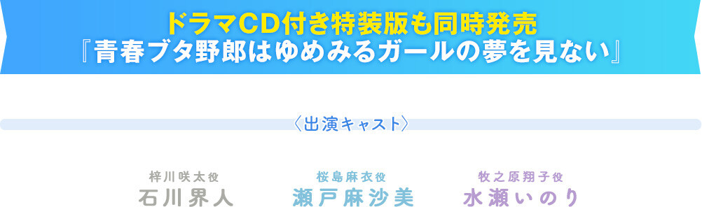 ドラマCD付き特装版も同時発売『青春ブタ野郎はゆめみるガールの夢を見ない』〈出演キャスト〉梓川咲太役　石川界人/桜島麻衣役　瀬戸麻沙美/牧之原翔子役　水瀬いのり