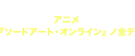 アニメ『ソードアート・オンライン』ノ全テ