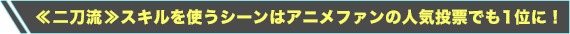 ≪二刀流≫スキルを使うシーンはアニメファンの人気投票でも1位に！