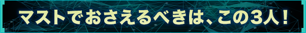 マストでおさえるべきは、この3人！