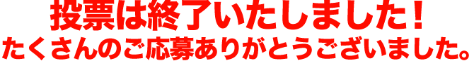 投票は終了いたしました！たくさんのご応募ありがとうございました。