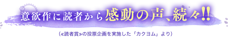 意欲作に読者から感動の声、続々!!（≪読者賞≫の投票企画を実施した「カクヨム」より）