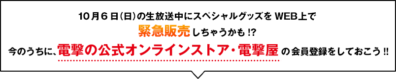 10月6日（日）の生放送中にスペシャルグッズをWEB上でゲリラ販売しちゃうかも!? 今のうちに、電撃の公式オンラインストア・電撃屋の会員登録をしておこう!!