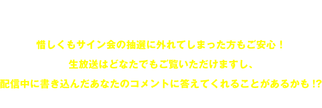 作家＆イラストレーターがサインをしている様子を生中継する、ネットを通したサイン会です。日本全国どこからでも参加可能、サイン色紙は実際にあなたのもとへお届けします！さらに、みなさんから事前にいただいた質問に答えちゃうこともあるかも!?憧れの作家陣と交流できる大チャンスを見逃すな!!