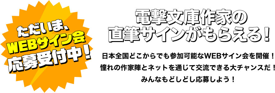 電撃文庫作家の 直筆サインがもらえる！日本全国どこからでも参加可能なWEBサイン会を開催！ 憧れの作家陣とネットを通じて交流できる大チャンスだ！ みんなもどしどし応