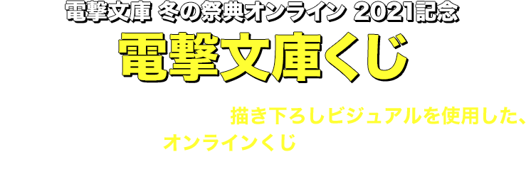 電撃文庫くじ 電撃文庫の人気タイトルの描き下ろしビジュアルを使用した、 オンラインくじが登場！ この機会に、いろいろな賞品をゲットしよう！